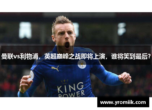 曼联vs利物浦，英超巅峰之战即将上演，谁将笑到最后？